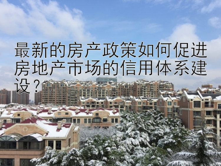 最新的房产政策如何促进房地产市场的信用体系建设？