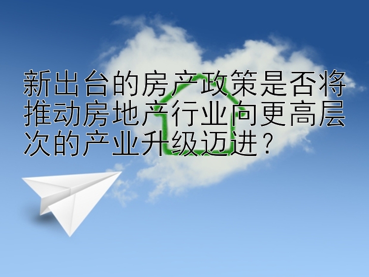 新出台的房产政策是否将推动房地产行业向更高层次的产业升级迈进？