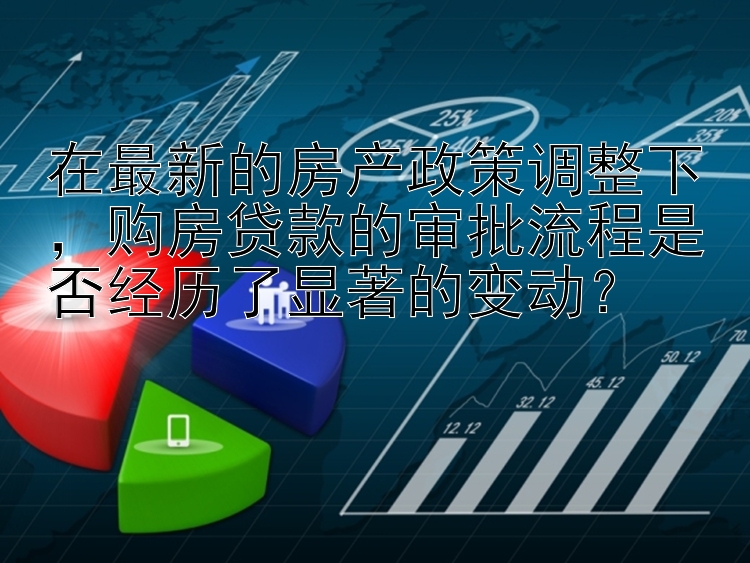 在最新的房产政策调整下，购房贷款的审批流程是否经历了显著的变动？