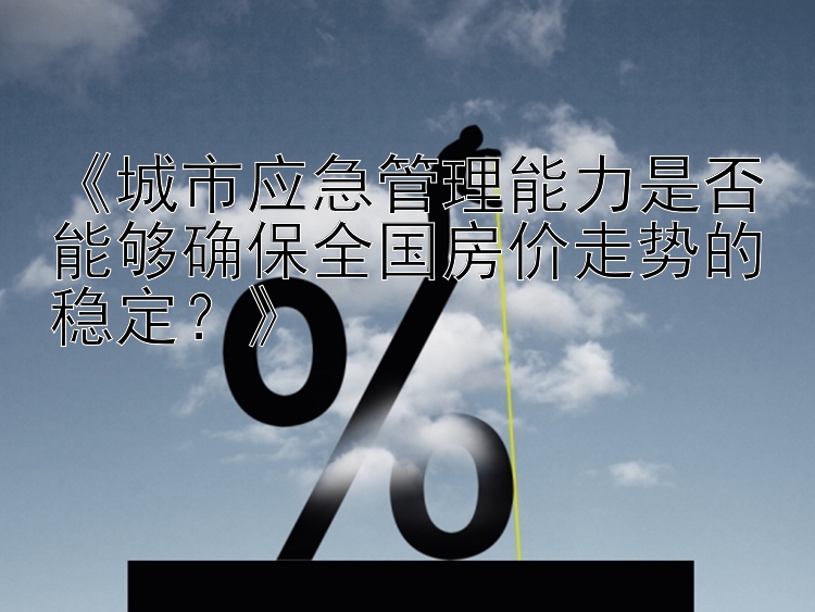 《城市应急管理能力是否能够确保全国房价走势的稳定？》