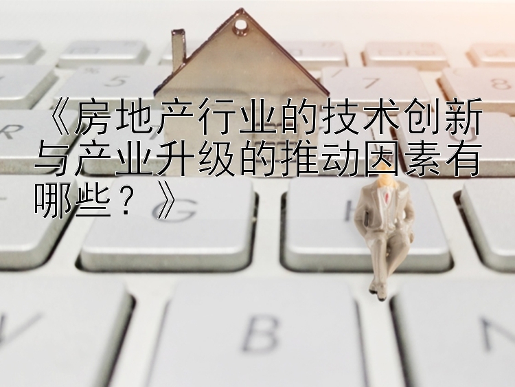 《房地产行业的技术创新与产业升级的推动因素有哪些？》