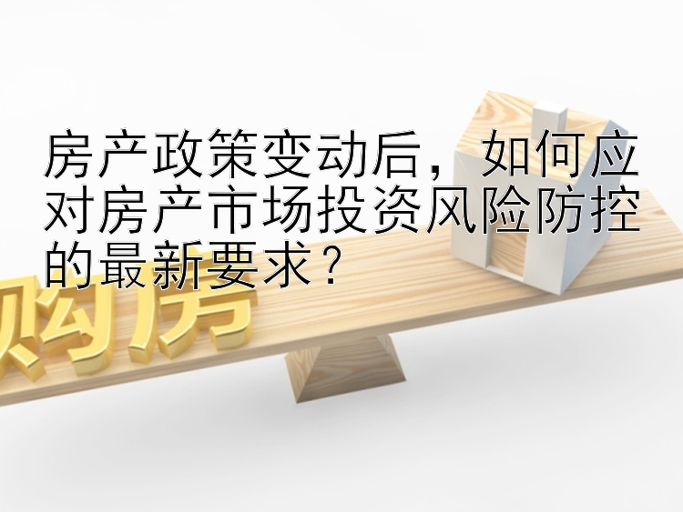 房产政策变动后，如何应对房产市场投资风险防控的最新要求？