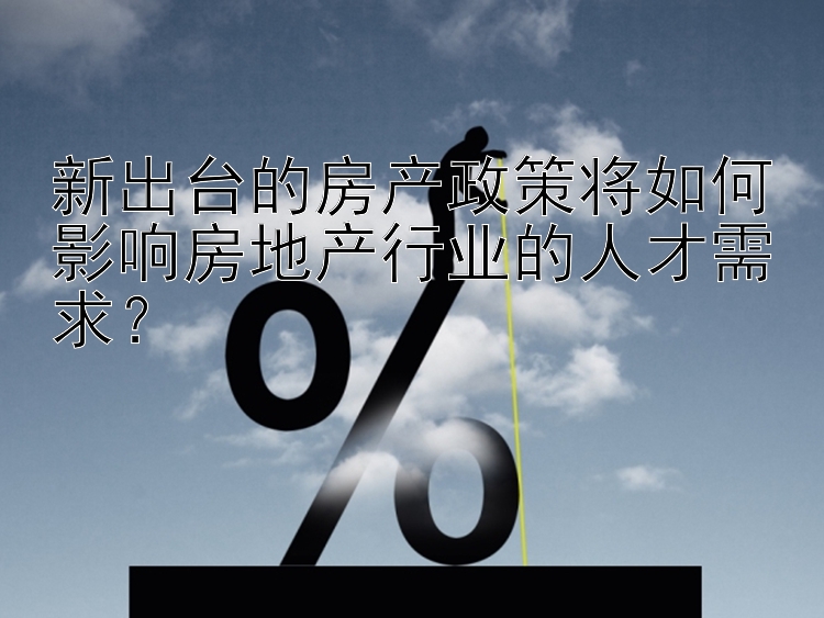 新出台的房产政策将如何影响房地产行业的人才需求？