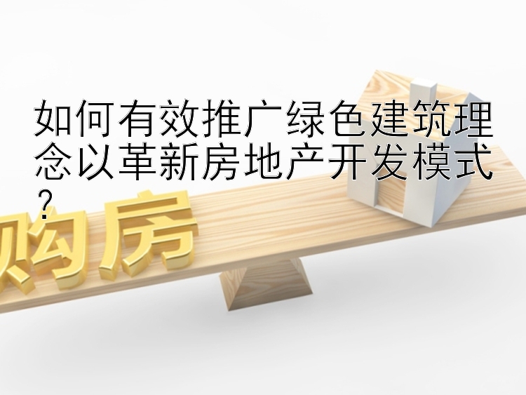 如何有效推广绿色建筑理念以革新房地产开发模式？