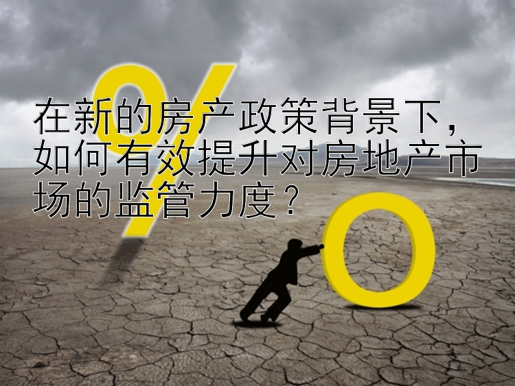 在新的房产政策背景下，如何有效提升对房地产市场的监管力度？