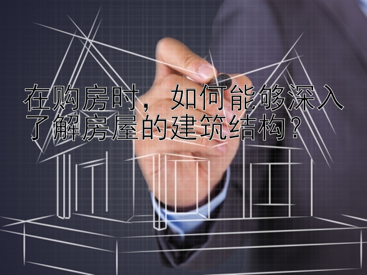 在购房时，如何能够深入了解房屋的建筑结构？