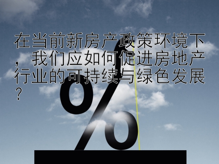 在当前新房产政策环境下，我们应如何促进房地产行业的可持续与绿色发展？