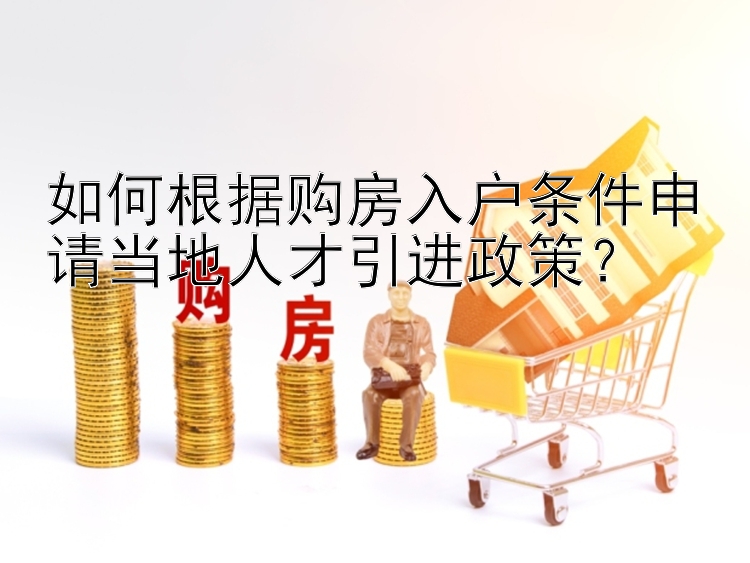 如何根据购房入户条件申请当地人才引进政策？