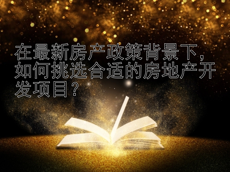 在最新房产政策背景下，如何挑选合适的房地产开发项目？