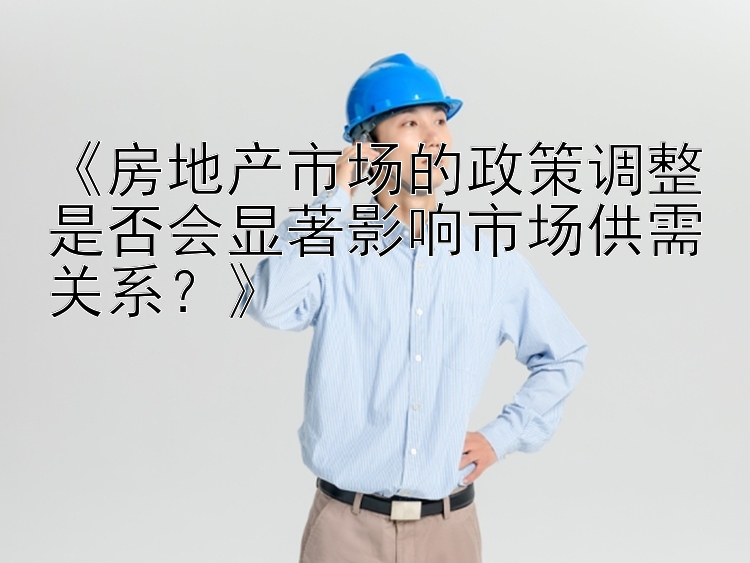 《房地产市场的政策调整是否会显著影响市场供需关系？》