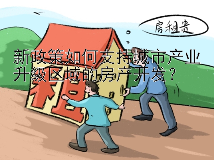 新政策如何支持城市产业升级区域的房产开发？