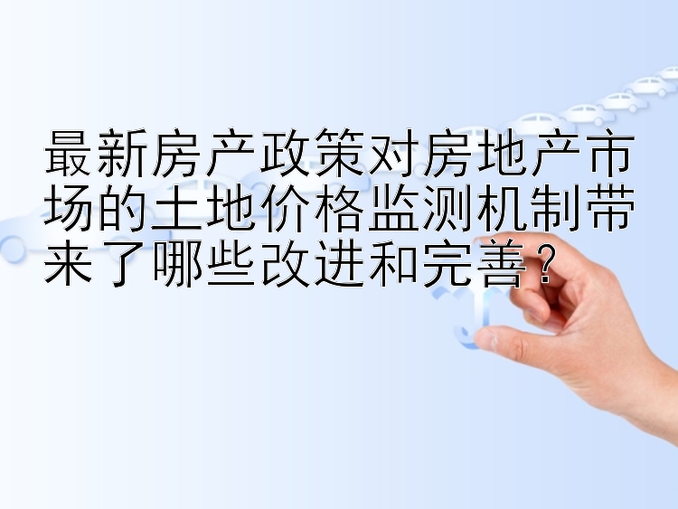 最新房产政策对房地产市场的土地价格监测机制带来了哪些改进和完善？