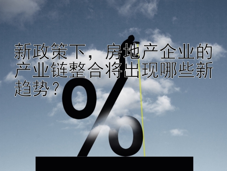 新政策下，房地产企业的产业链整合将出现哪些新趋势？