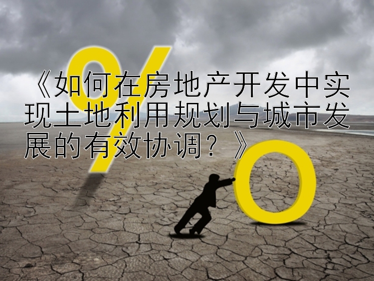 《如何在房地产开发中实现土地利用规划与城市发展的有效协调？》