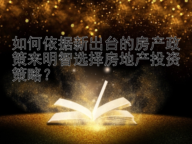 如何依据新出台的房产政策来明智选择房地产投资策略？