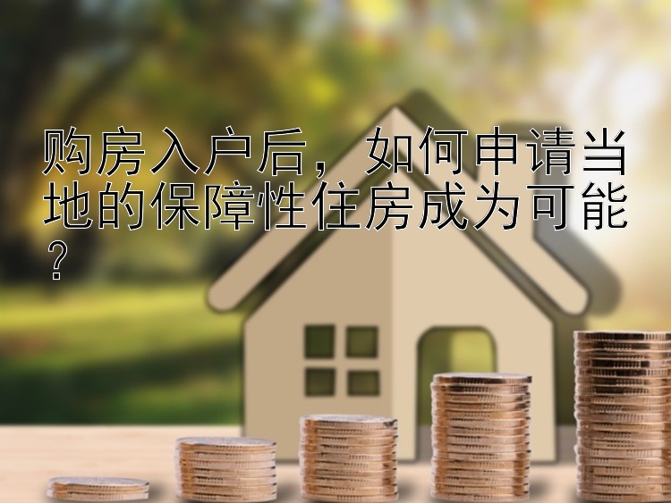 购房入户后，如何申请当地的保障性住房成为可能？