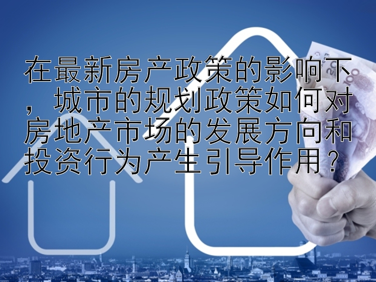 在最新房产政策的影响下，城市的规划政策如何对房地产市场的发展方向和投资行为产生引导作用？