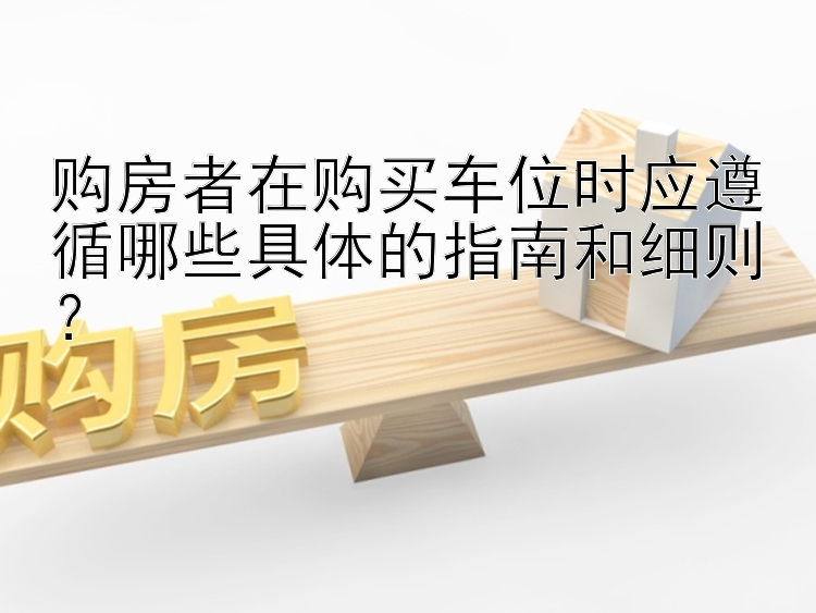 购房者在购买车位时应遵循哪些具体的指南和细则？