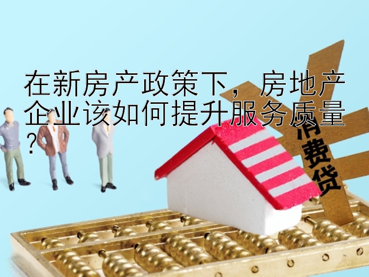 在新房产政策下，房地产企业该如何提升服务质量？