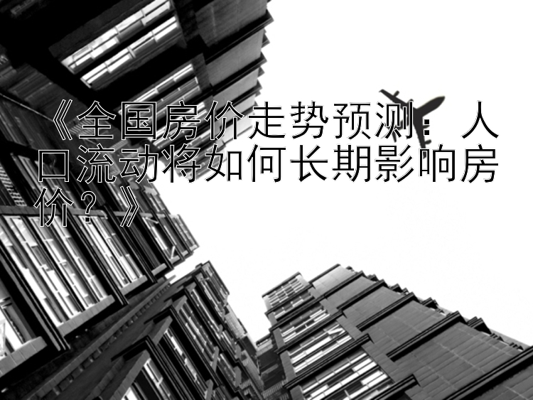 《全国房价走势预测：人口流动将如何长期影响房价？》