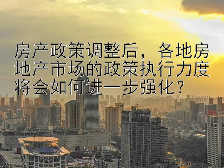 房产政策调整后，各地房地产市场的政策执行力度将会如何进一步强化？