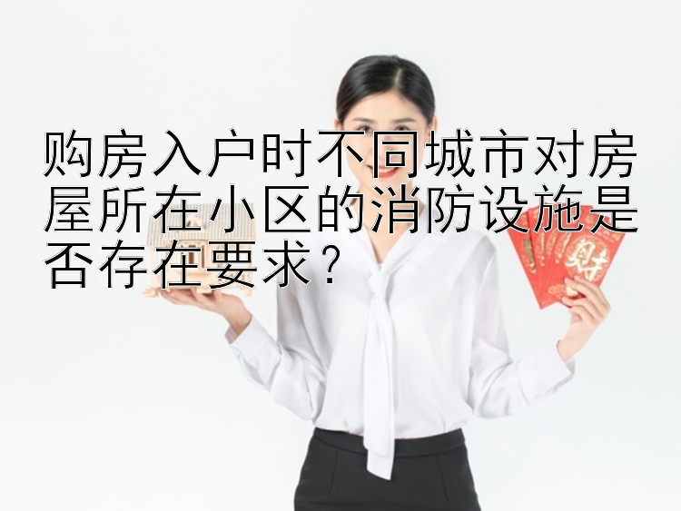 购房入户时不同城市对房屋所在小区的消防设施是否存在要求？