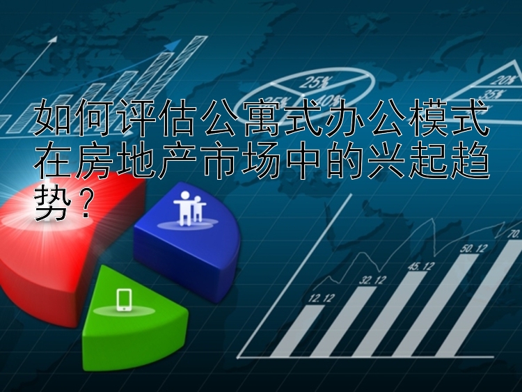 如何评估公寓式办公模式在房地产市场中的兴起趋势？