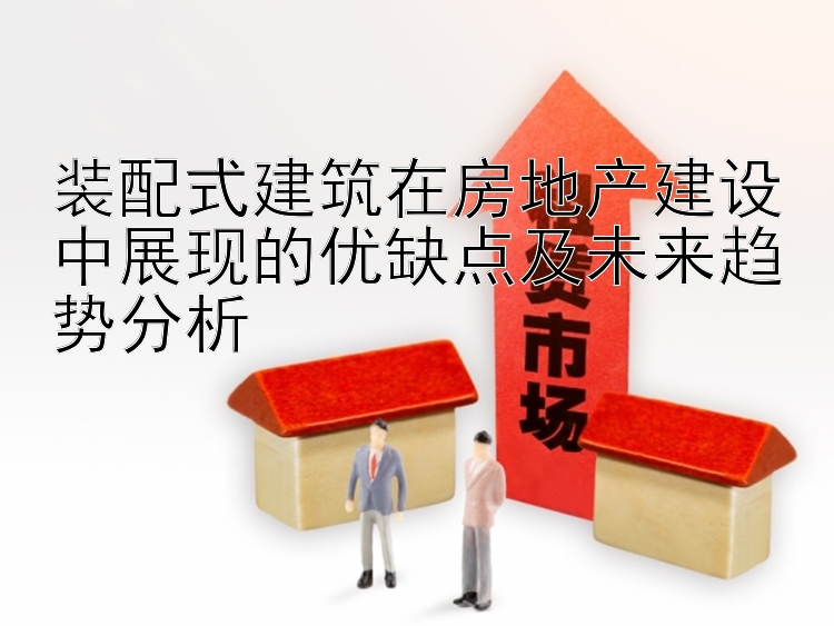 装配式建筑在房地产建设中展现的优缺点及未来趋势分析