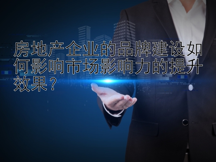 房地产企业的品牌建设如何影响市场影响力的提升效果？