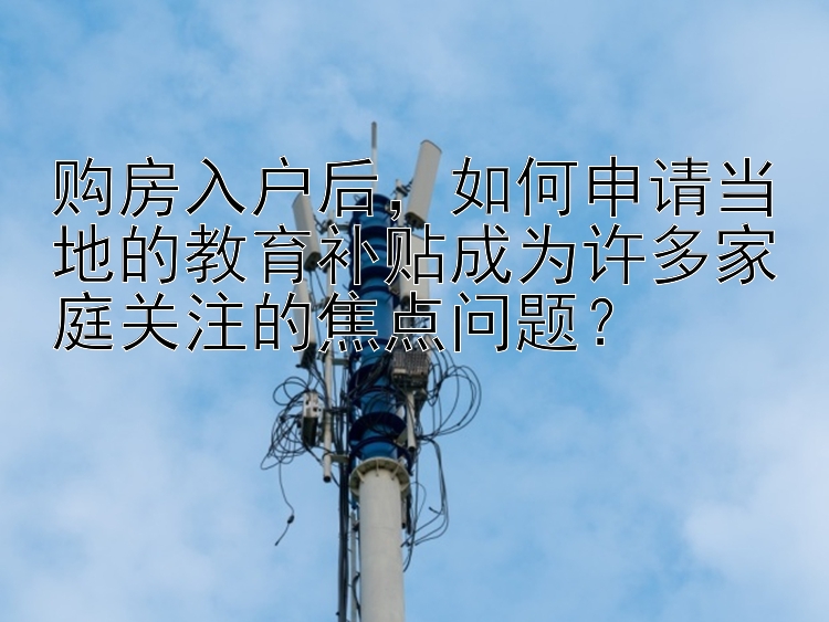 购房入户后，如何申请当地的教育补贴成为许多家庭关注的焦点问题？