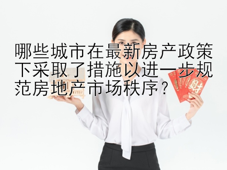 哪些城市在最新房产政策下采取了措施以进一步规范房地产市场秩序？