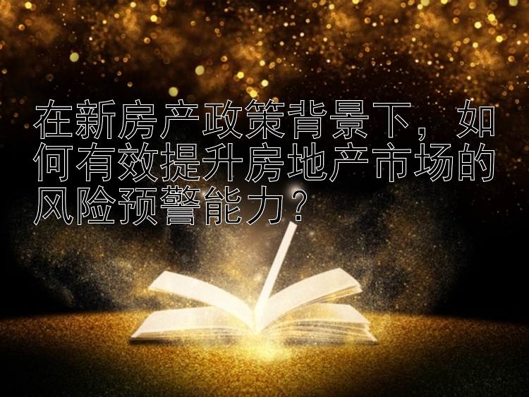 在新房产政策背景下，如何有效提升房地产市场的风险预警能力？