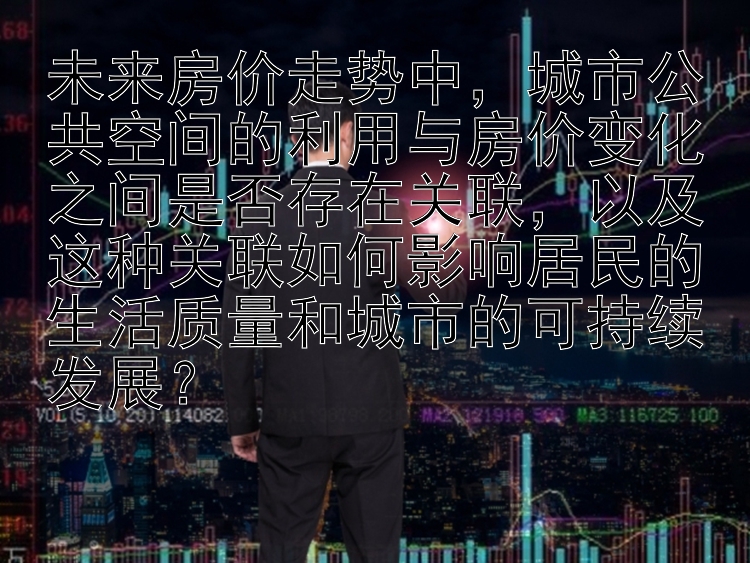 未来房价走势中，城市公共空间的利用与房价变化之间是否存在关联，以及这种关联如何影响居民的生活质量和城市的可持续发展？