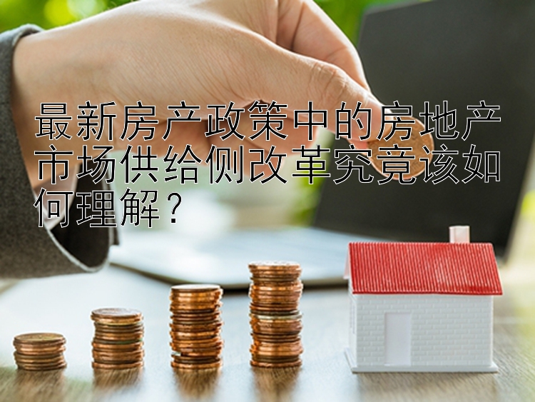 最新房产政策中的房地产市场供给侧改革究竟该如何理解？