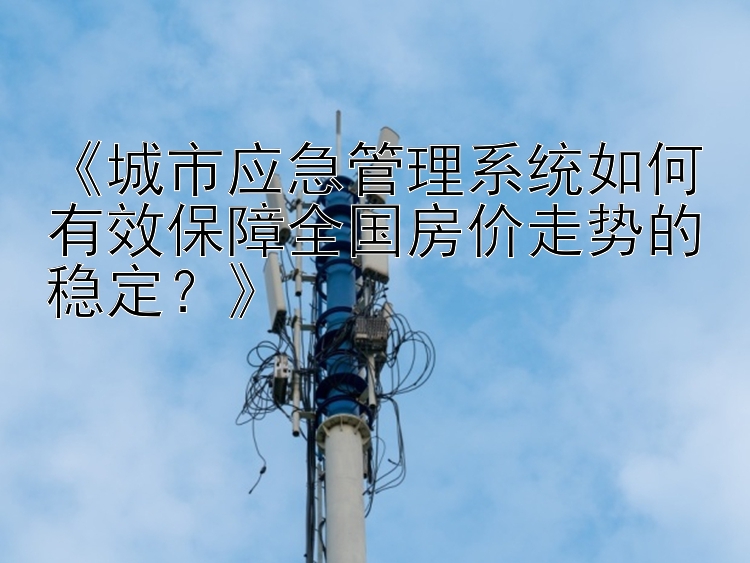 《城市应急管理系统如何有效保障全国房价走势的稳定？》