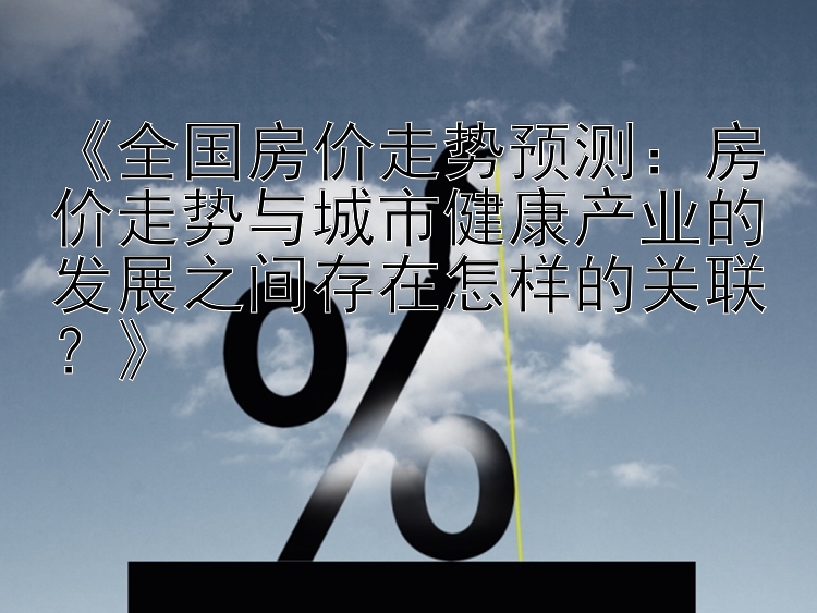 《全国房价走势预测：房价走势与城市健康产业的发展之间存在怎样的关联？》