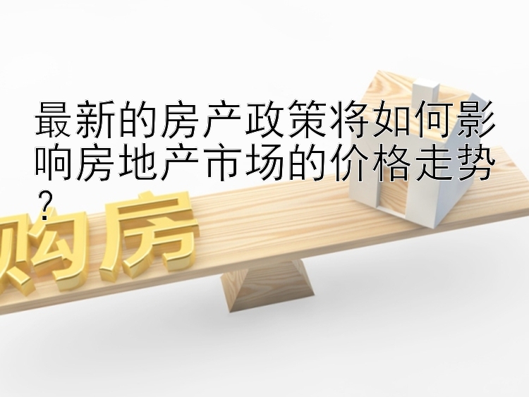 最新的房产政策将如何影响房地产市场的价格走势？