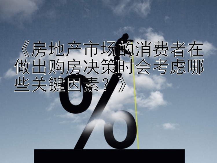 《房地产市场的消费者在做出购房决策时会考虑哪些关键因素？》