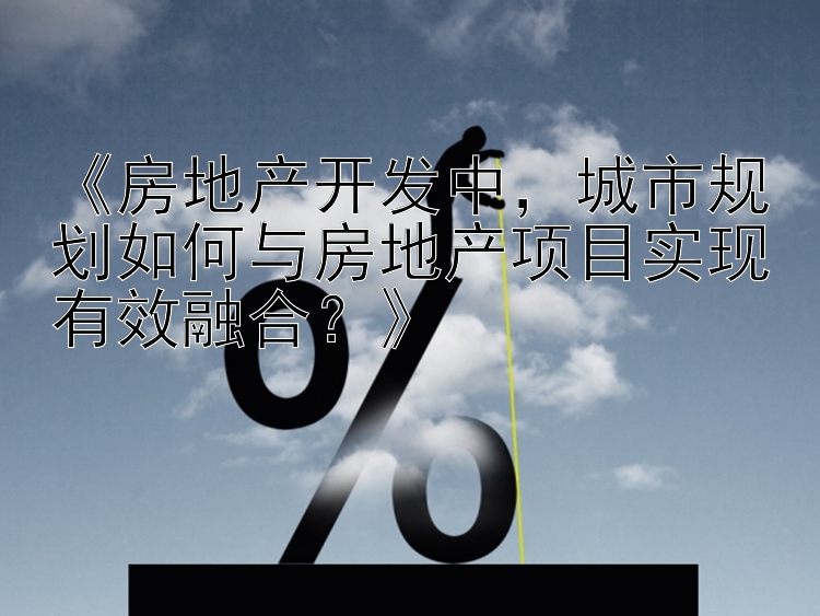 《房地产开发中，城市规划如何与房地产项目实现有效融合？》