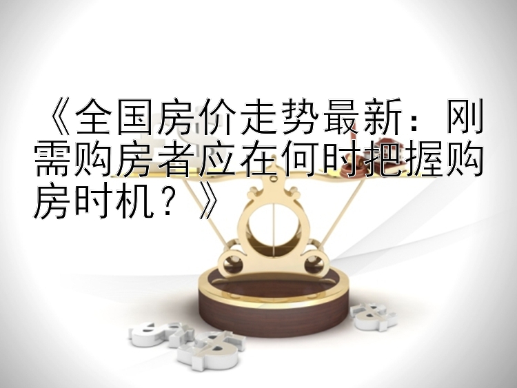 《全国房价走势最新：刚需购房者应在何时把握购房时机？》