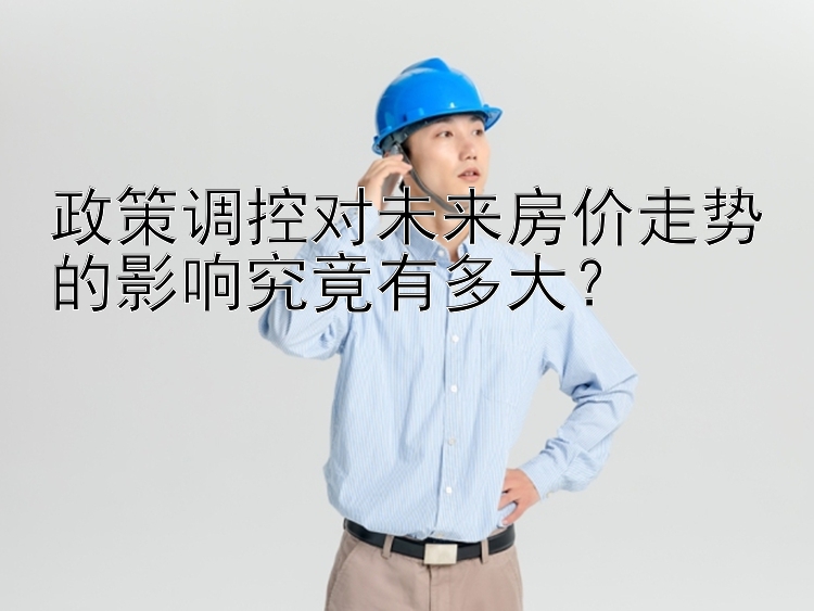 政策调控对未来房价走势的影响究竟有多大？