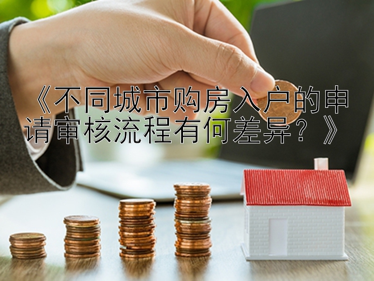 《不同城市购房入户的申请审核流程有何差异？》