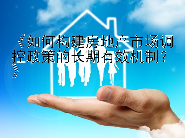 《如何构建房地产市场调控政策的长期有效机制？》