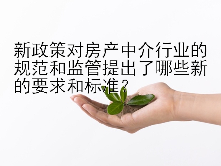 新政策对房产中介行业的规范和监管提出了哪些新的要求和标准？