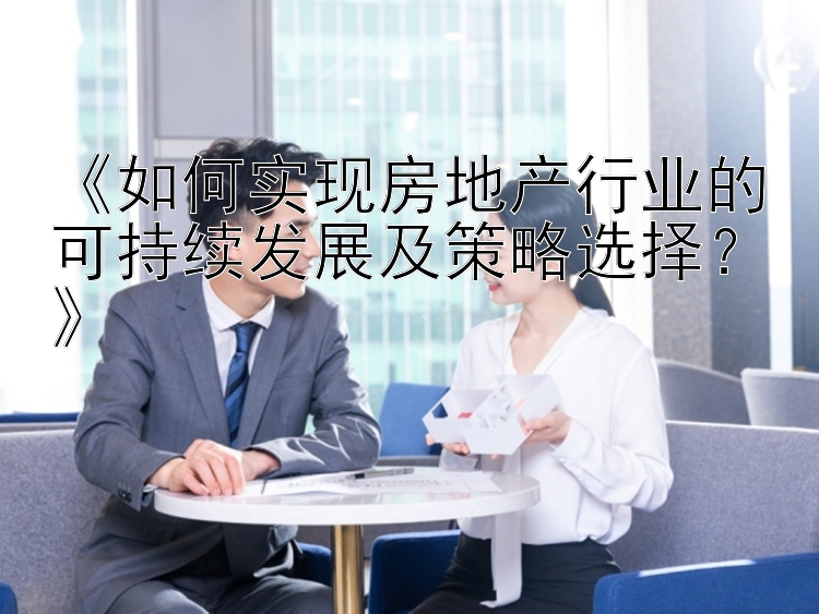 《如何实现房地产行业的可持续发展及策略选择？》