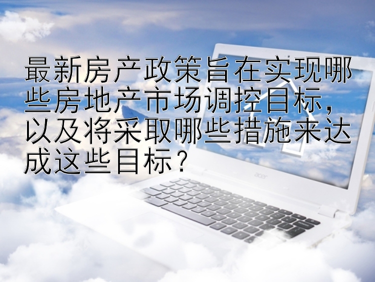 最新房产政策旨在实现哪些房地产市场调控目标，以及将采取哪些措施来达成这些目标？