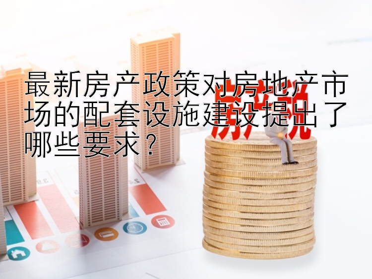 最新房产政策对房地产市场的配套设施建设提出了哪些要求？