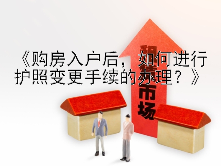 《购房入户后，如何进行护照变更手续的办理？》