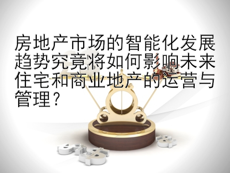 房地产市场的智能化发展趋势究竟将如何影响未来住宅和商业地产的运营与管理？