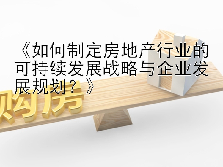 《如何制定房地产行业的可持续发展战略与企业发展规划？》